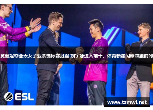 黄健妮夺亚太女子业余锦标赛冠军 刘宇婕进入前十，体育新星闪耀领跑前列