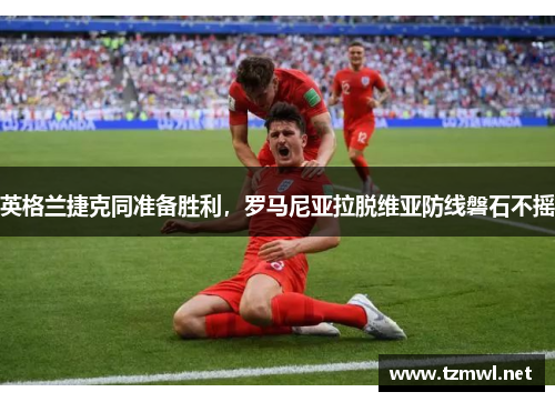 英格兰捷克同准备胜利，罗马尼亚拉脱维亚防线磐石不摇