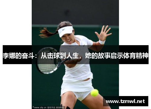 李娜的奋斗：从击球到人生，她的故事启示体育精神
