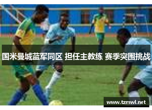 国米曼城蓝军同区 担任主教练 赛季突围挑战
