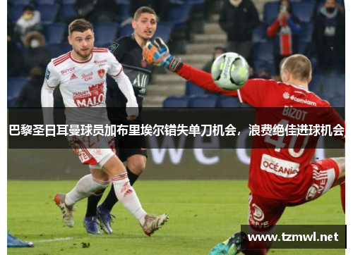 巴黎圣日耳曼球员加布里埃尔错失单刀机会，浪费绝佳进球机会
