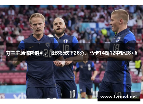 芬兰主场惊险胜利，哈坎松砍下28分，马卡14罚12中斩28+6