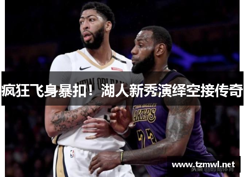 疯狂飞身暴扣！湖人新秀演绎空接传奇