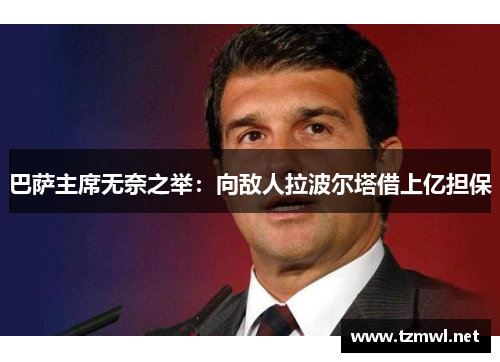 巴萨主席无奈之举：向敌人拉波尔塔借上亿担保