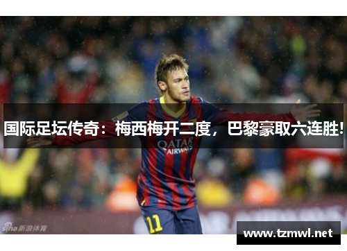 国际足坛传奇：梅西梅开二度，巴黎豪取六连胜!